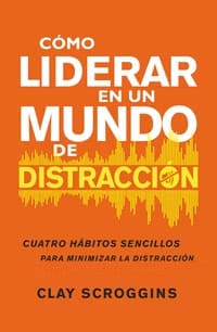 CÓMO LIDERAR EN UN MUNDO DE DISTRACCIÓN. Cuatro Hábitos Sencillos para Minimizar la Distracción