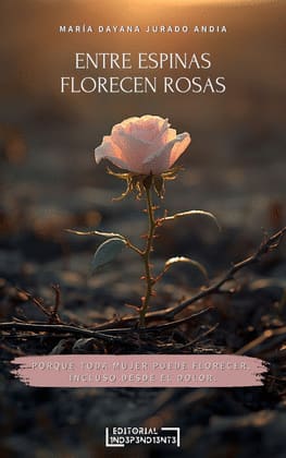 ENTRE ESPINAS FLORECEN ROSAS. Porque toda mujer puede florecer, incluso desde el dolor