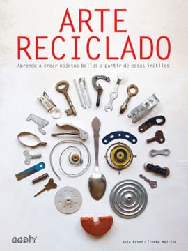 ARTE RECICLADO. Aprende a crear objetos bellos a partir de cosas inútiles