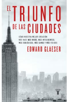 EL TRIUNFO DE LAS CIUDADES. Cómo nuestra gran creación nos hace más ricos, inteligentes, ecológicos, sanos y felices