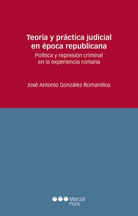 TEORÍA Y PRÁCTICA JUDICIAL EN ÉPOCA REPUBLICANA. Política y represión criminal en la experiencia romana
